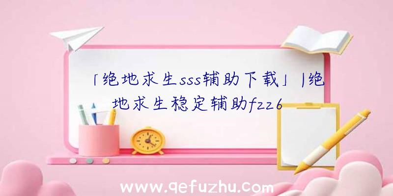 「绝地求生sss辅助下载」|绝地求生稳定辅助fzz6